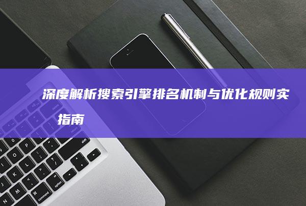 深度解析：搜索引擎排名机制与优化规则实战指南